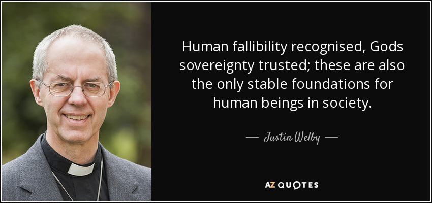 Human fallibility recognised, Gods sovereignty trusted; these are also the only stable foundations for human beings in society. - Justin Welby