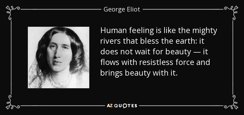 Human feeling is like the mighty rivers that bless the earth: it does not wait for beauty — it flows with resistless force and brings beauty with it. - George Eliot