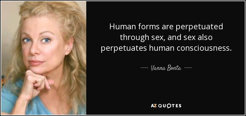 Human forms are perpetuated through sex, and sex also perpetuates human consciousness. - Vanna Bonta