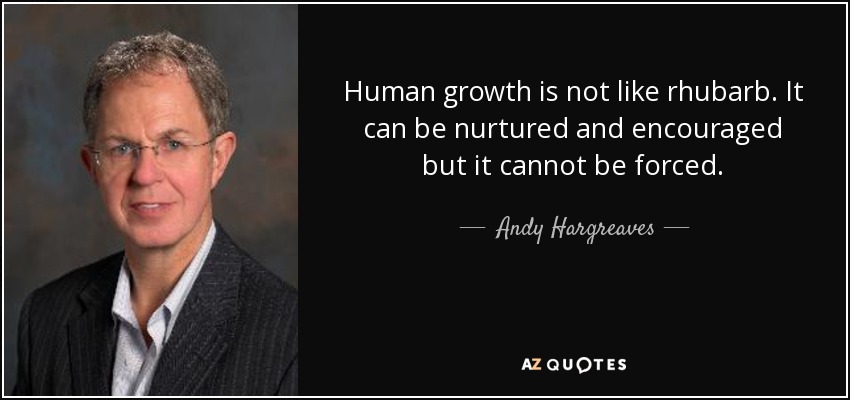 Human growth is not like rhubarb. It can be nurtured and encouraged but it cannot be forced. - Andy Hargreaves