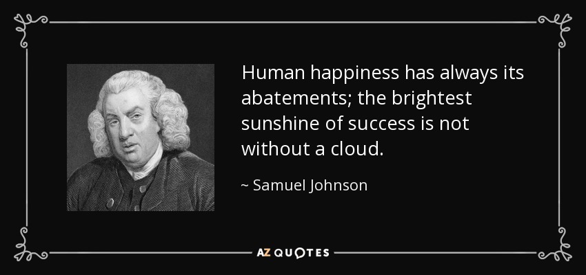 Human happiness has always its abatements; the brightest sunshine of success is not without a cloud. - Samuel Johnson