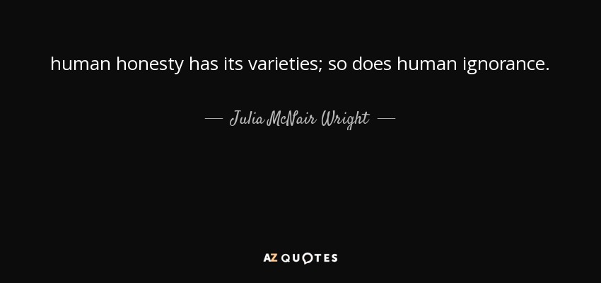 human honesty has its varieties; so does human ignorance. - Julia McNair Wright