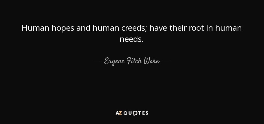 Human hopes and human creeds; have their root in human needs. - Eugene Fitch Ware