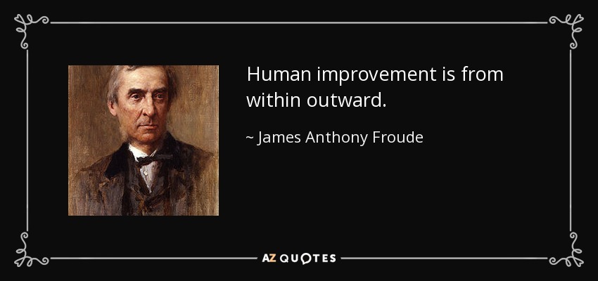 Human improvement is from within outward. - James Anthony Froude