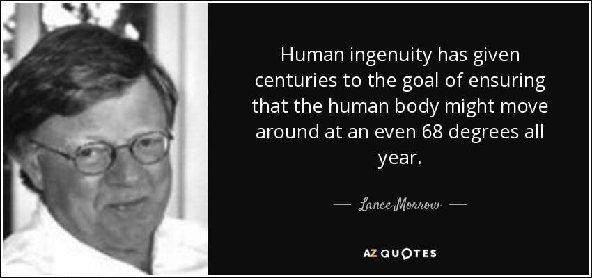 Human ingenuity has given centuries to the goal of ensuring that the human body might move around at an even 68 degrees all year. - Lance Morrow