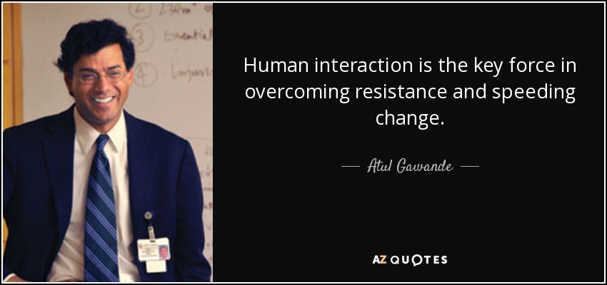 Human interaction is the key force in overcoming resistance and speeding change. - Atul Gawande