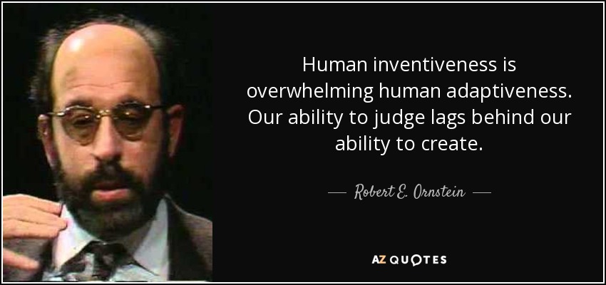 Human inventiveness is overwhelming human adaptiveness. Our ability to judge lags behind our ability to create. - Robert E. Ornstein