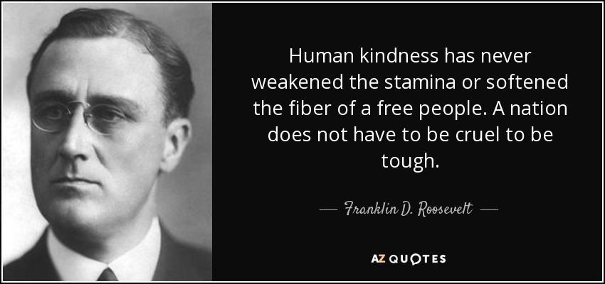Human kindness has never weakened the stamina or softened the fiber of a free people. A nation does not have to be cruel to be tough. - Franklin D. Roosevelt