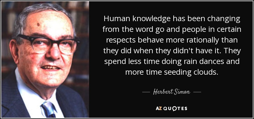 Human knowledge has been changing from the word go and people in certain respects behave more rationally than they did when they didn't have it. They spend less time doing rain dances and more time seeding clouds. - Herbert Simon