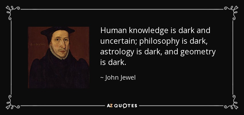 Human knowledge is dark and uncertain; philosophy is dark, astrology is dark, and geometry is dark. - John Jewel