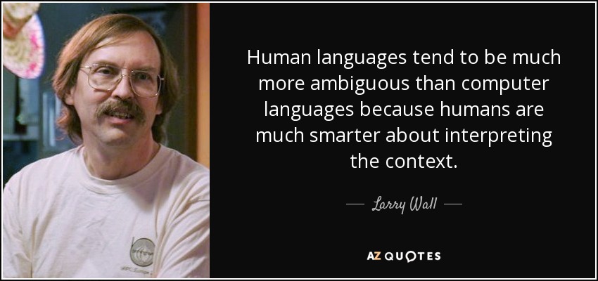 Human languages tend to be much more ambiguous than computer languages because humans are much smarter about interpreting the context. - Larry Wall