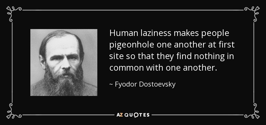 Human laziness makes people pigeonhole one another at first site so that they find nothing in common with one another. - Fyodor Dostoevsky