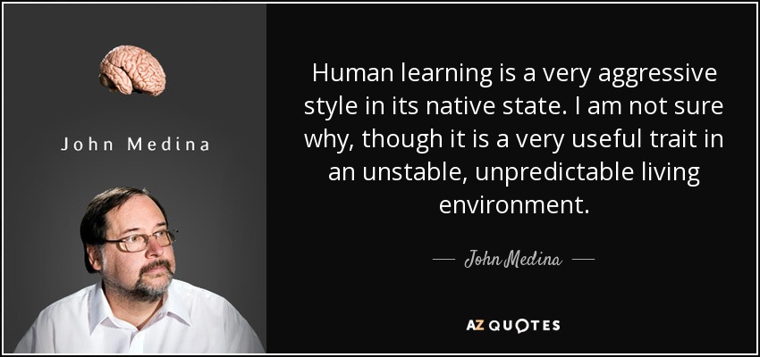 Human learning is a very aggressive style in its native state. I am not sure why, though it is a very useful trait in an unstable, unpredictable living environment. - John Medina