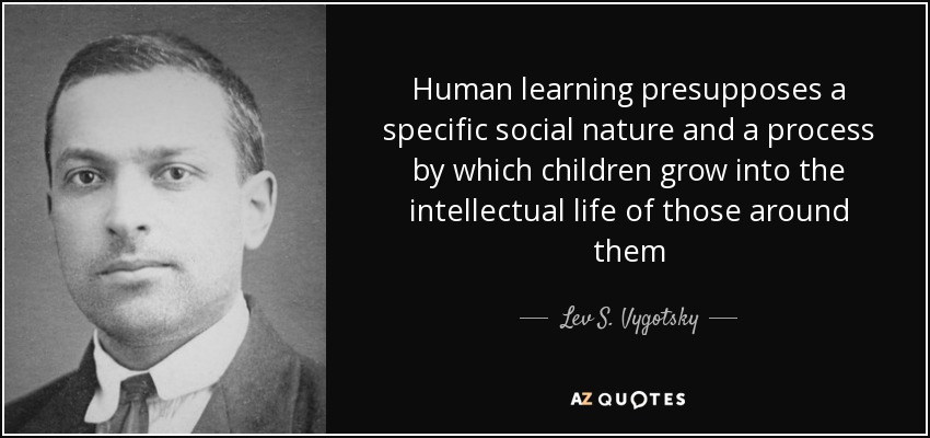 Human learning presupposes a specific social nature and a process by which children grow into the intellectual life of those around them - Lev S. Vygotsky