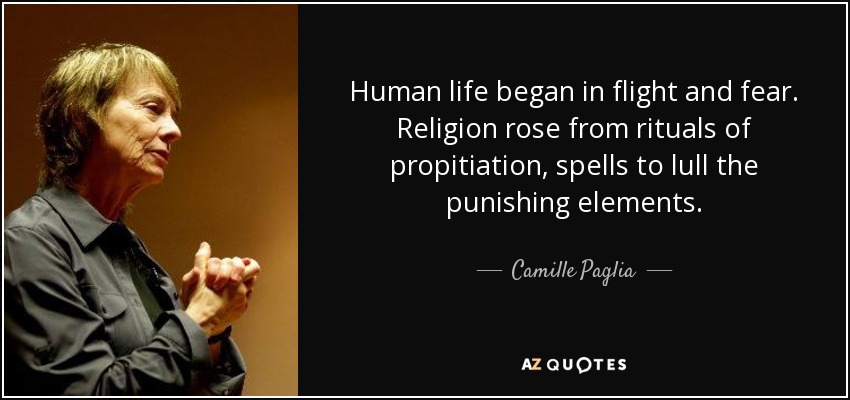 Human life began in flight and fear. Religion rose from rituals of propitiation, spells to lull the punishing elements. - Camille Paglia
