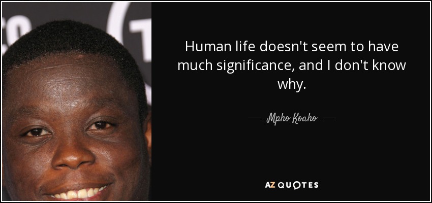 Human life doesn't seem to have much significance, and I don't know why. - Mpho Koaho