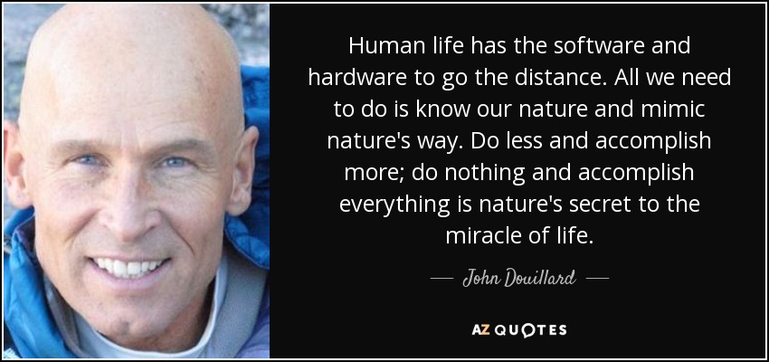 Human life has the software and hardware to go the distance. All we need to do is know our nature and mimic nature's way. Do less and accomplish more; do nothing and accomplish everything is nature's secret to the miracle of life. - John Douillard