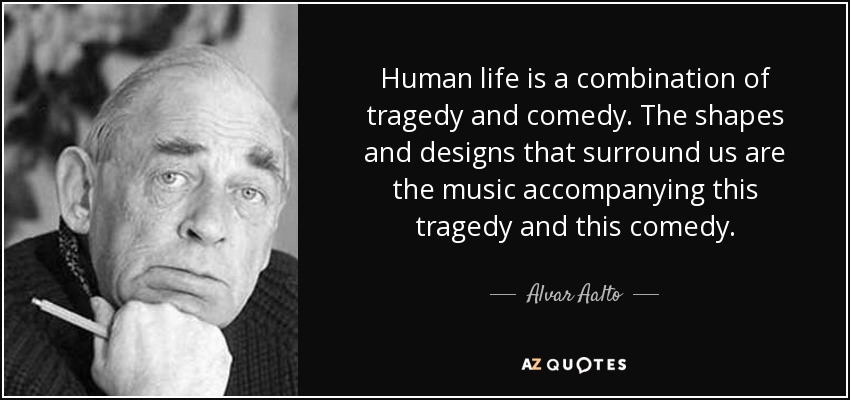 Human life is a combination of tragedy and comedy. The shapes and designs that surround us are the music accompanying this tragedy and this comedy. - Alvar Aalto