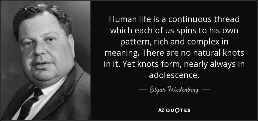 Human life is a continuous thread which each of us spins to his own pattern, rich and complex in meaning. There are no natural knots in it. Yet knots form, nearly always in adolescence. - Edgar Friedenberg