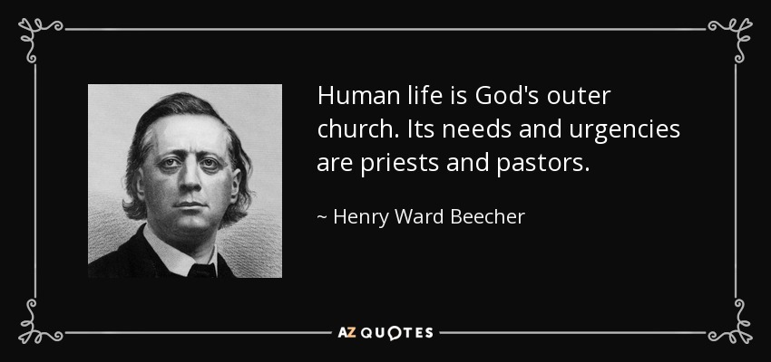 Human life is God's outer church. Its needs and urgencies are priests and pastors. - Henry Ward Beecher