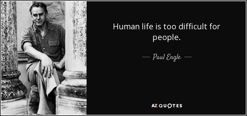 Human life is too difficult for people. - Paul Engle