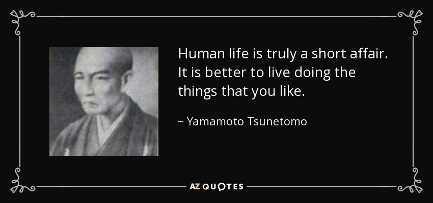 Human life is truly a short affair. It is better to live doing the things that you like. - Yamamoto Tsunetomo