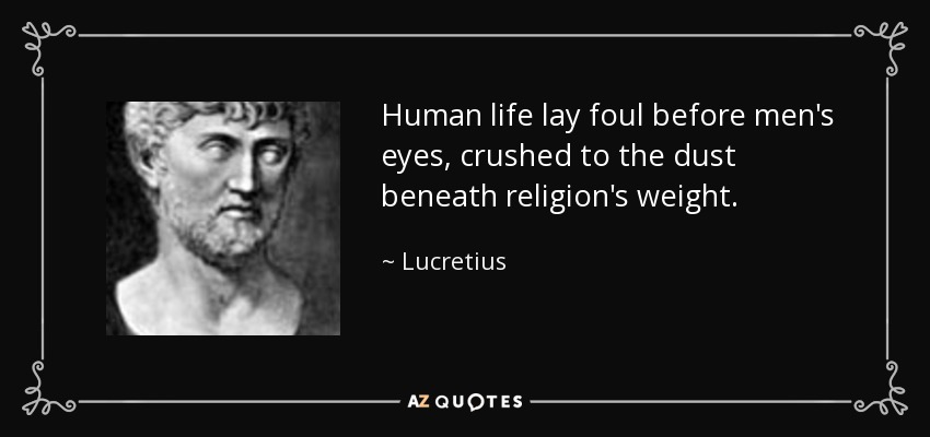 Human life lay foul before men's eyes, crushed to the dust beneath religion's weight. - Lucretius