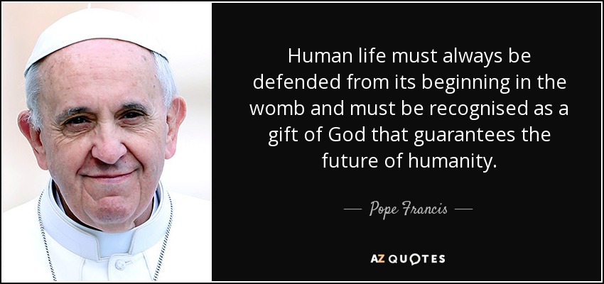 Human life must always be defended from its beginning in the womb and must be recognised as a gift of God that guarantees the future of humanity. - Pope Francis