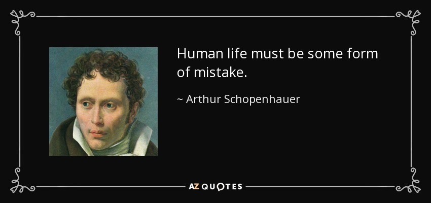 Human life must be some form of mistake. - Arthur Schopenhauer