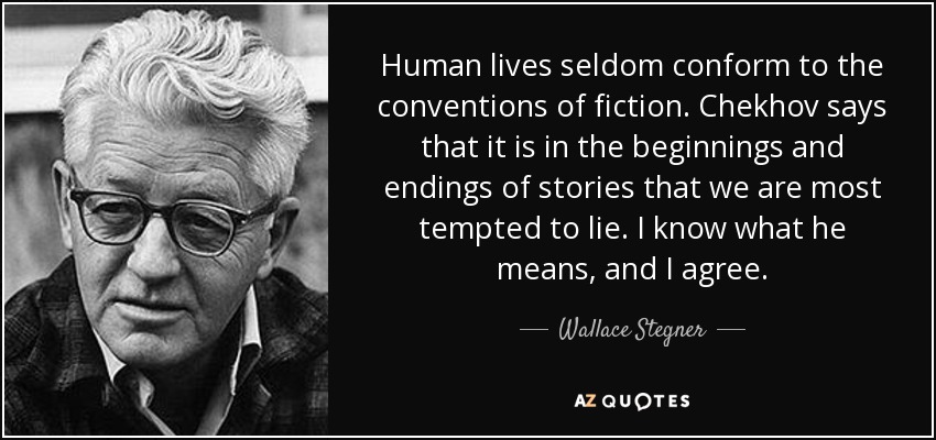 Human lives seldom conform to the conventions of fiction. Chekhov says that it is in the beginnings and endings of stories that we are most tempted to lie. I know what he means, and I agree. - Wallace Stegner