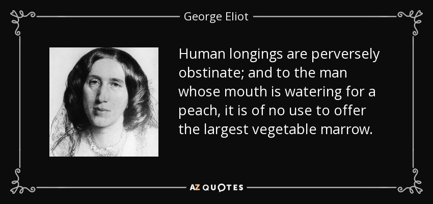 Human longings are perversely obstinate; and to the man whose mouth is watering for a peach, it is of no use to offer the largest vegetable marrow. - George Eliot
