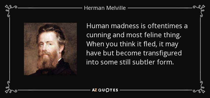 Human madness is oftentimes a cunning and most feline thing. When you think it fled, it may have but become transfigured into some still subtler form. - Herman Melville