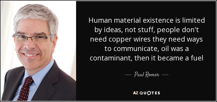 Human material existence is limited by ideas, not stuff, people don't need copper wires they need ways to communicate, oil was a contaminant, then it became a fuel - Paul Romer