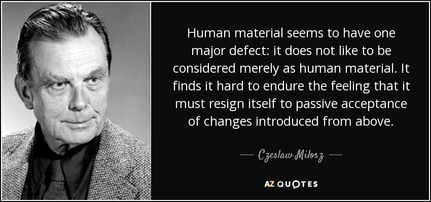 Human material seems to have one major defect: it does not like to be considered merely as human material. It finds it hard to endure the feeling that it must resign itself to passive acceptance of changes introduced from above. - Czeslaw Milosz