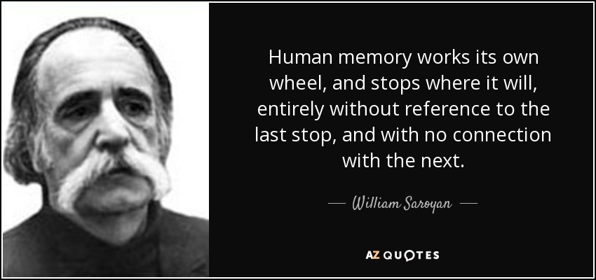 Human memory works its own wheel, and stops where it will, entirely without reference to the last stop, and with no connection with the next. - William Saroyan