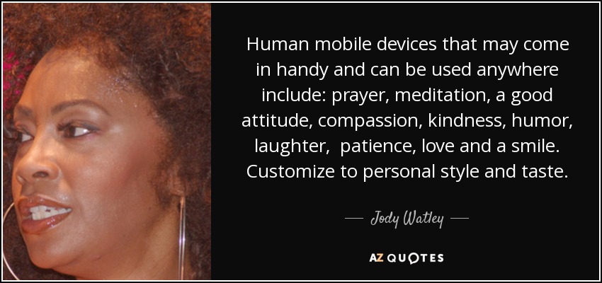 Human mobile devices that may come in handy and can be used anywhere include: prayer, meditation, a good attitude, compassion, kindness, humor, laughter, patience, love and a smile. Customize to personal style and taste. - Jody Watley