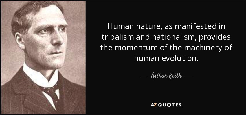 Human nature, as manifested in tribalism and nationalism, provides the momentum of the machinery of human evolution. - Arthur Keith