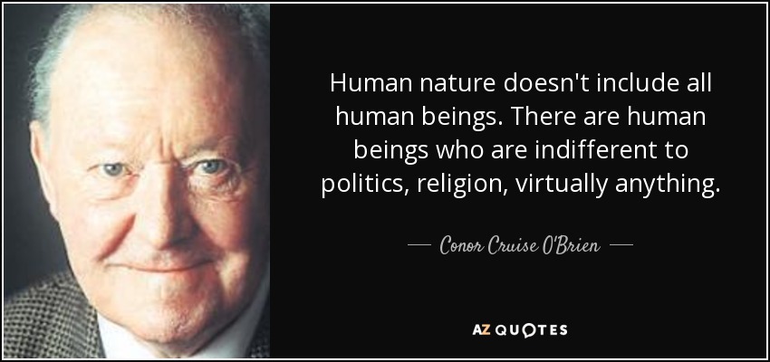 Human nature doesn't include all human beings. There are human beings who are indifferent to politics, religion, virtually anything. - Conor Cruise O'Brien