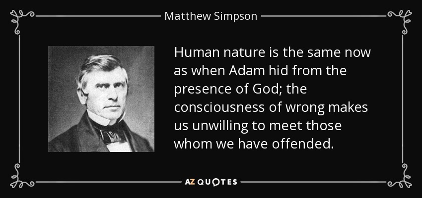 Human nature is the same now as when Adam hid from the presence of God; the consciousness of wrong makes us unwilling to meet those whom we have offended. - Matthew Simpson