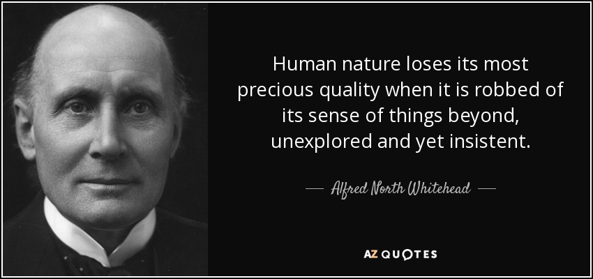 Human nature loses its most precious quality when it is robbed of its sense of things beyond, unexplored and yet insistent. - Alfred North Whitehead