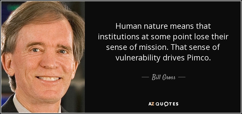 Human nature means that institutions at some point lose their sense of mission. That sense of vulnerability drives Pimco. - Bill Gross