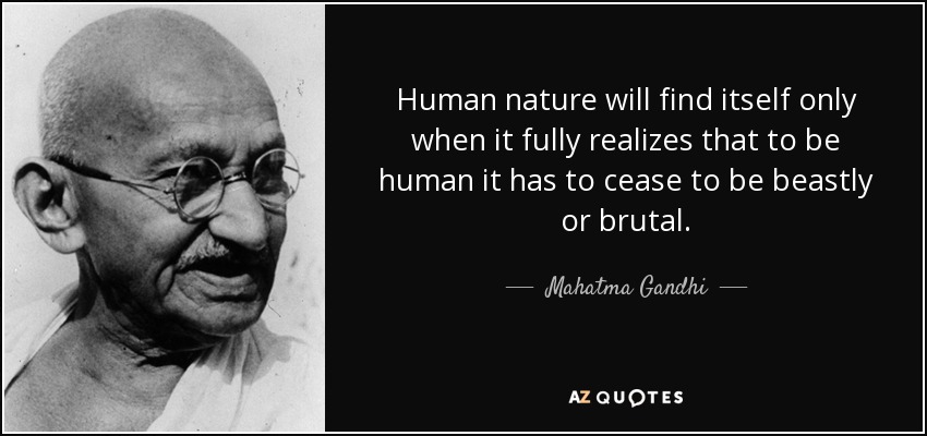 Human nature will find itself only when it fully realizes that to be human it has to cease to be beastly or brutal. - Mahatma Gandhi