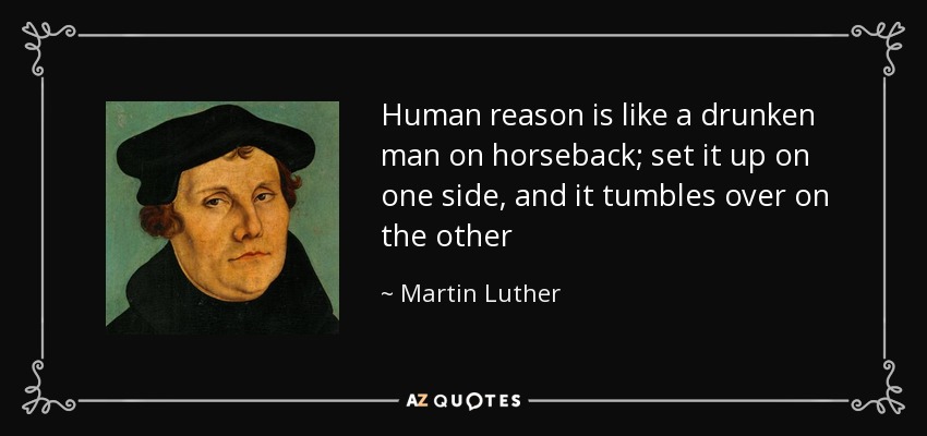 Human reason is like a drunken man on horseback; set it up on one side, and it tumbles over on the other - Martin Luther
