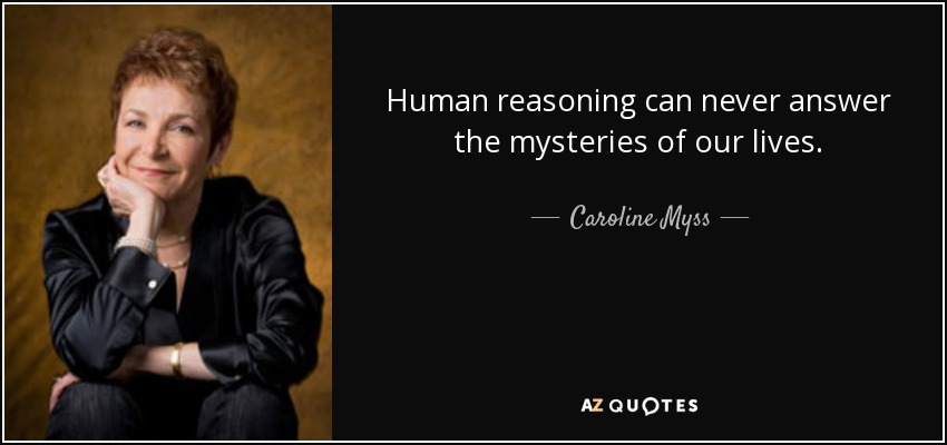 Human reasoning can never answer the mysteries of our lives. - Caroline Myss