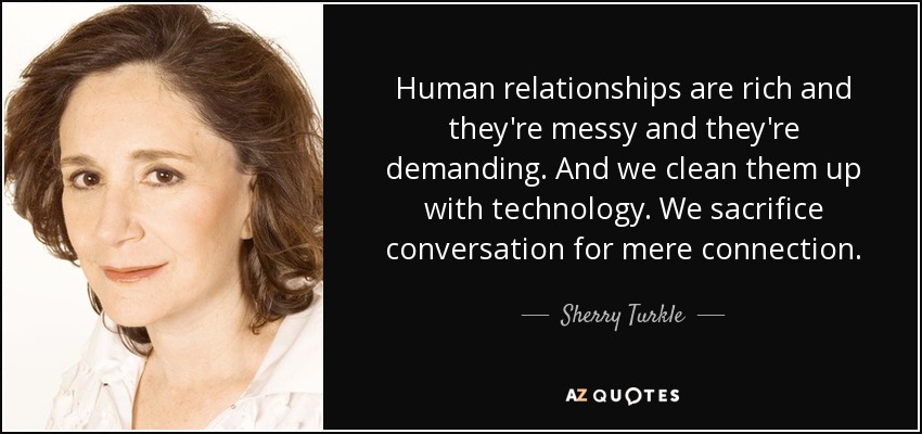 Human relationships are rich and they're messy and they're demanding. And we clean them up with technology. We sacrifice conversation for mere connection. - Sherry Turkle