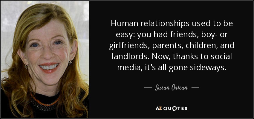 Human relationships used to be easy: you had friends, boy- or girlfriends, parents, children, and landlords. Now, thanks to social media, it's all gone sideways. - Susan Orlean