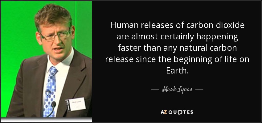 Human releases of carbon dioxide are almost certainly happening faster than any natural carbon release since the beginning of life on Earth. - Mark Lynas