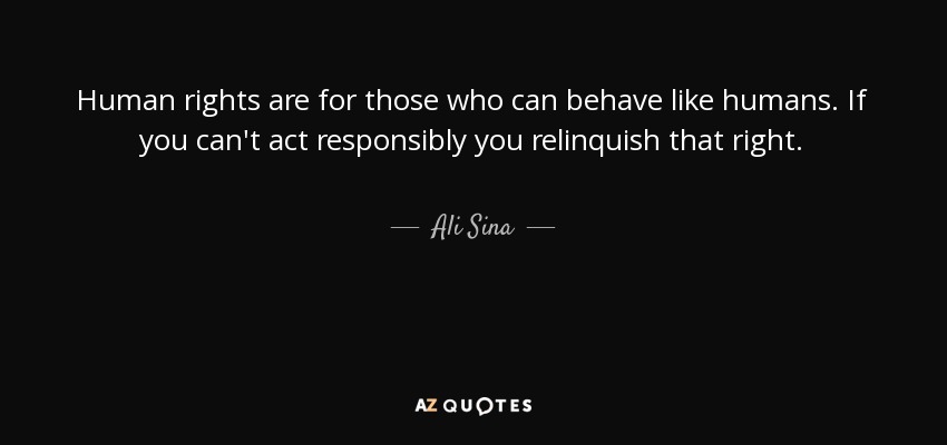 Human rights are for those who can behave like humans. If you can't act responsibly you relinquish that right. - Ali Sina