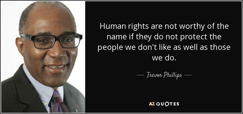 Human rights are not worthy of the name if they do not protect the people we don't like as well as those we do. - Trevor Phillips