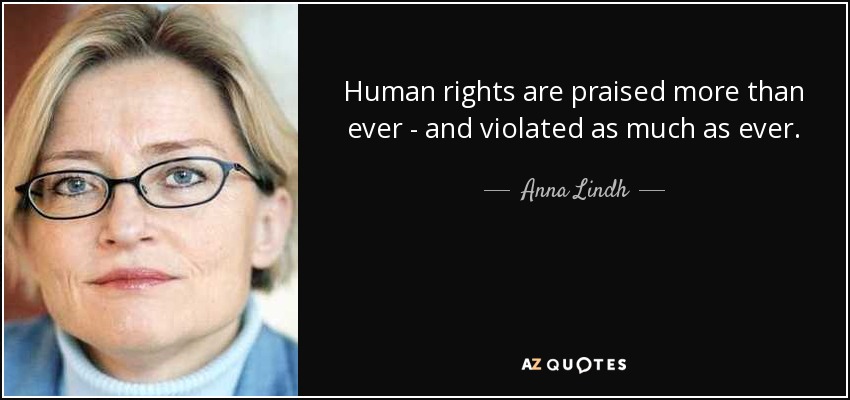 Human rights are praised more than ever - and violated as much as ever. - Anna Lindh